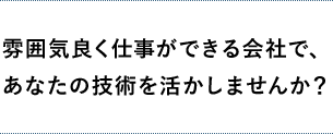 雰囲気良く仕事ができる会社で、あなたの技術を活かしませんか？